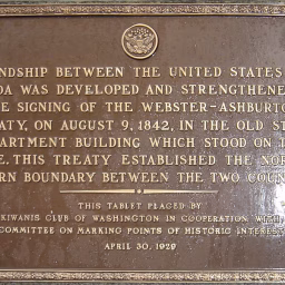 Friendship between the United States and Canada was developed and strengthened by the signing of the Webster-Ashburton Treaty, on August 9, 1842, in the old State Department building which stood on this site (wherever that is). This treaty established the north- eastern boundary between the two countries. This tablet paced by the Kiwanis Club of Washington in Cooperation with the committee on marking points of historic interest April 30, 1929.